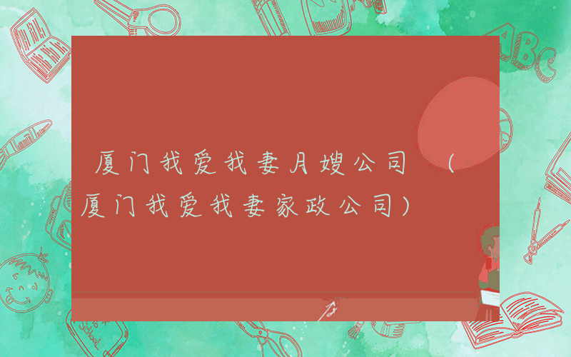 厦门我爱我妻月嫂公司 (厦门我爱我妻家政公司)
